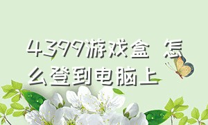 4399游戏盒 怎么登到电脑上（4399 游戏盒安装）