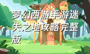 梦幻西游手游迷失之地攻略完整版