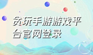 贪玩手游游戏平台官网登录（贪玩游戏官网平台入口）