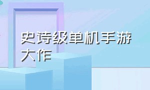 史诗级单机手游大作（顶级单机手游）