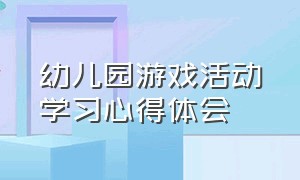 幼儿园游戏活动学习心得体会