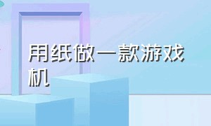 用纸做一款游戏机（怎么用纸做一个游戏机呢）