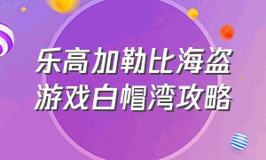 乐高加勒比海盗游戏白帽湾攻略（乐高加勒比海盗游戏怎么离开码头）