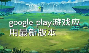 google play游戏应用最新版本