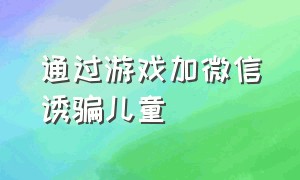 通过游戏加微信诱骗儿童（游戏诱骗未成年女孩的骗局）