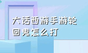 大话西游手游轮回鬼怎么打（大话西游手游一转轮回鬼怎么打）