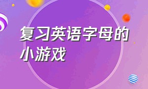 复习英语字母的小游戏（英语课堂学英文字母玩的小游戏）