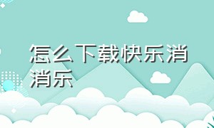 怎么下载快乐消消乐（快乐消消乐官方正版）