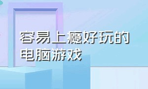 容易上瘾好玩的电脑游戏（好玩上瘾的电脑单机游戏）