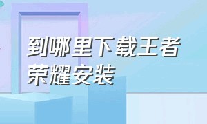 到哪里下载王者荣耀安装