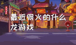 最近很火的什么龙游戏（最近很火的解压游戏）