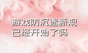 游戏防沉迷新规已经开始了吗