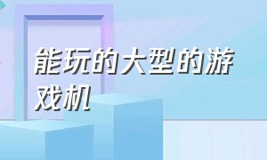 能玩的大型的游戏机