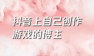 抖音上自己创作游戏的博主