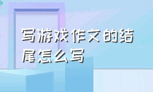 写游戏作文的结尾怎么写