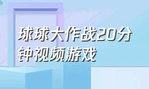 球球大作战20分钟视频游戏