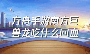 方舟手游南方巨兽龙吃什么回血