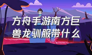 方舟手游南方巨兽龙驯服带什么（方舟手游南方巨兽龙驯服带什么坐骑）