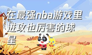 在最强nba游戏里进攻也厉害的球星（游戏最强nba球星排行榜）