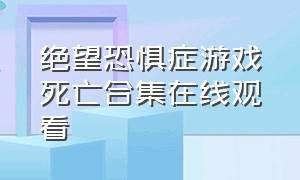 绝望恐惧症游戏死亡合集在线观看（绝望恐惧症cg视频免费观看）