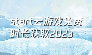 start云游戏免费时长获取2023（start云游戏手机端）