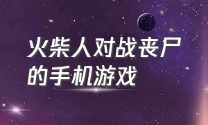 火柴人对战丧尸的手机游戏（火柴人大战丧尸视频）