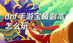 dnf手游宝藏副本怎么玩