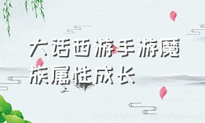 大话西游手游魔族属性成长（大话西游手游2官网）