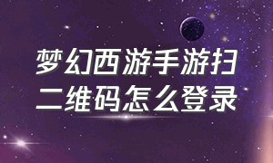 梦幻西游手游扫二维码怎么登录