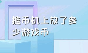 推币机上放了多少游戏币（推币机里的游戏币推不下来怎么办）