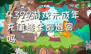 4399游戏未成年充值能全部退回吗