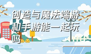 创造与魔法端游和手游能一起玩吗