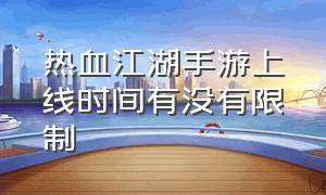 热血江湖手游上线时间有没有限制（热血江湖手游官方正版能火吗）