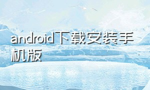 android下载安装手机版（android下载旧版本软件）