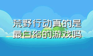 荒野行动真的是最白给的游戏吗