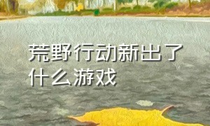 荒野行动新出了什么游戏