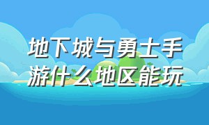 地下城与勇士手游什么地区能玩（地下城与勇士手游去哪个区好）