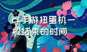 cf手游扭蛋机一般结束的时间