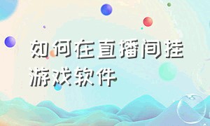 如何在直播间挂游戏软件（怎么在直播过程中挂游戏链接）