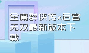 金庸群侠传x后宫无双最新版本下载（金庸群侠传x无双后宫版下载）