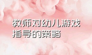 教师对幼儿游戏指导的策略