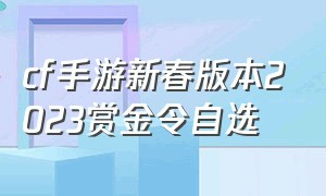 cf手游新春版本2023赏金令自选（cf手游活动助手一键领取）