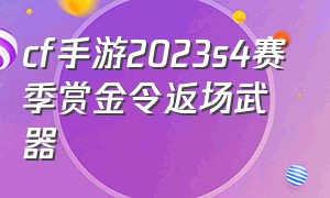 cf手游2023s4赛季赏金令返场武器（cf手游2020s4赛季赏金令）