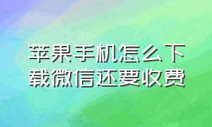 苹果手机怎么下载微信还要收费