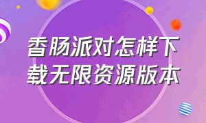 香肠派对怎样下载无限资源版本