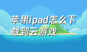 苹果ipad怎么下载到云游戏