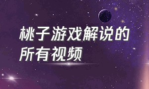 桃子游戏解说的所有视频