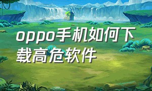 oppo手机如何下载高危软件（oppo手机安装高危软件怎么设置）