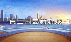 真三国最新游戏（真战三国游戏下载地址）