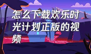 怎么下载欢乐时光计划正版的视频